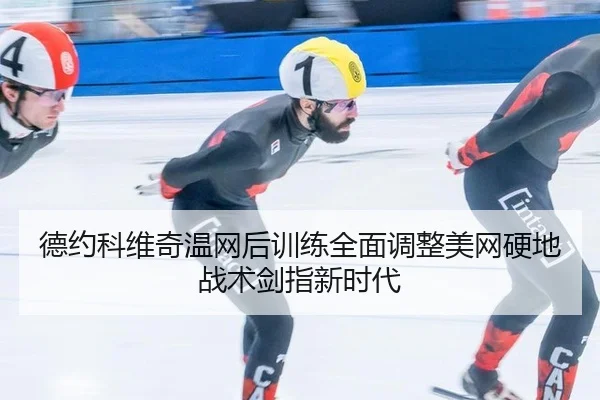 德约科维奇温网后训练全面调整美网硬地战术剑指新时代
