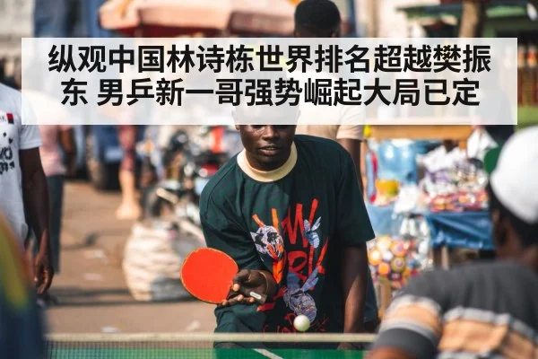 纵观中国林诗栋世界排名超越樊振东 男乒新一哥强势崛起大局已定