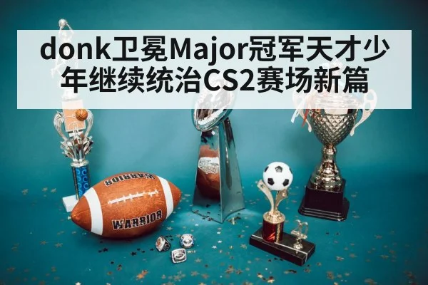 donk卫冕Major冠军天才少年继续统治CS2赛场新篇