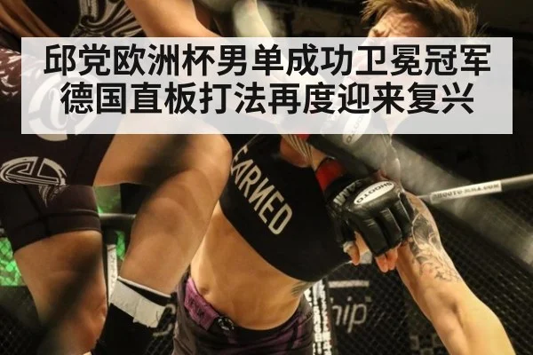 邱党欧洲杯男单成功卫冕冠军 德国直板打法再度迎来复兴