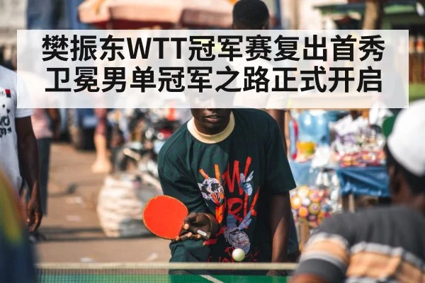 樊振东WTT冠军赛复出首秀卫冕男单冠军之路正式开启