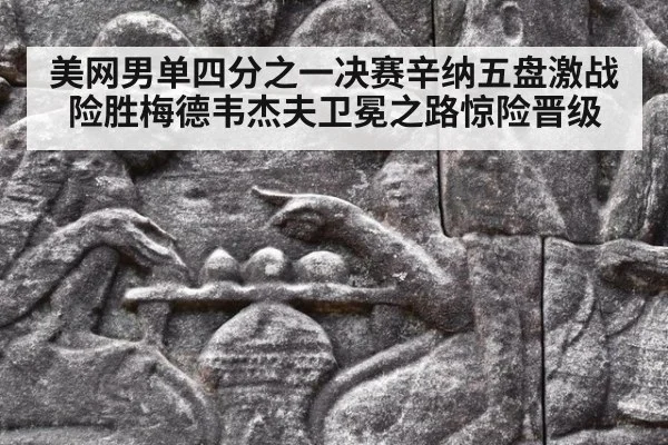美网男单四分之一决赛辛纳五盘激战险胜梅德韦杰夫卫冕之路惊险晋级