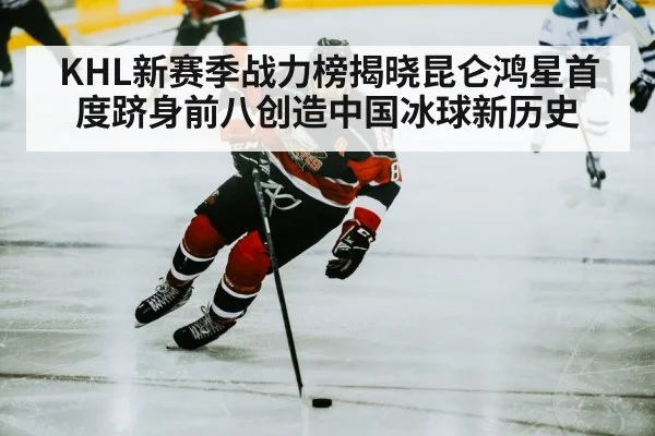 KHL新赛季战力榜揭晓昆仑鸿星首度跻身前八创造中国冰球新历史