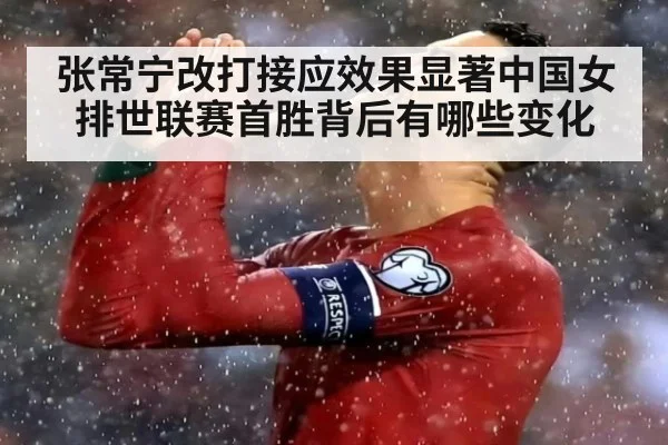 张常宁改打接应效果显著中国女排世联赛首胜背后有哪些变化