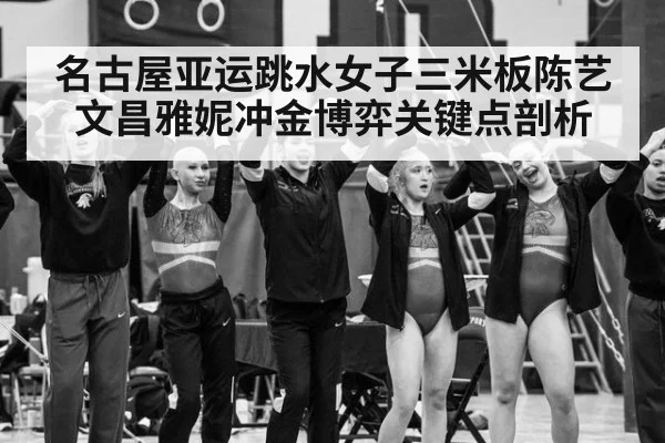 名古屋亚运跳水女子三米板陈艺文昌雅妮冲金博弈关键点剖析