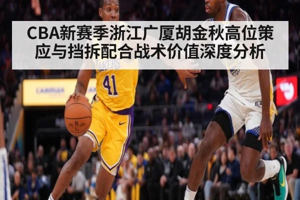 CBA新赛季浙江广厦胡金秋高位策应与挡拆配合战术价值深度分析