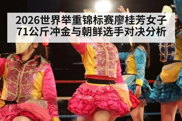 2026世界举重锦标赛廖桂芳女子71公斤冲金与朝鲜选手对决分析