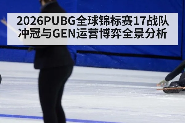2026PUBG全球锦标赛17战队冲冠与GEN运营博弈全景分析