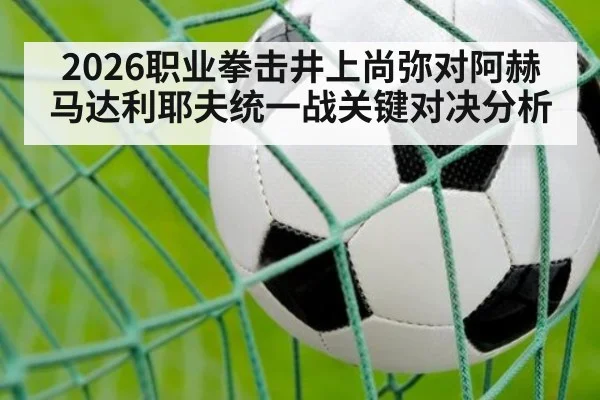 2026职业拳击井上尚弥对阿赫马达利耶夫统一战关键对决分析